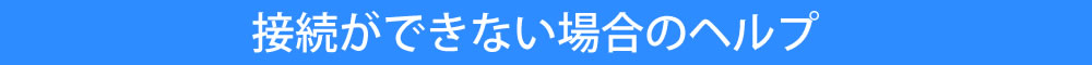 接続ができない場合のヘルプ