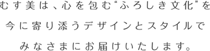 むす美は、心を包む“ふろしき文化”を今に寄り添うデザインとスタイルでみなさまにお届けいたします。